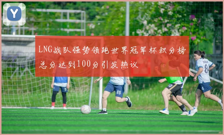 LNG战队强势领跑世界冠军杯积分榜总分达到100分引发热议