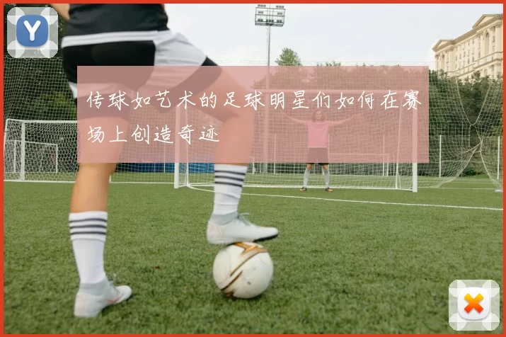 传球如艺术的足球明星们如何在赛场上创造奇迹