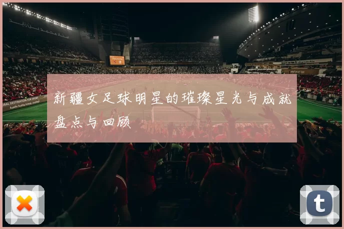 新疆女足球明星的璀璨星光与成就盘点与回顾