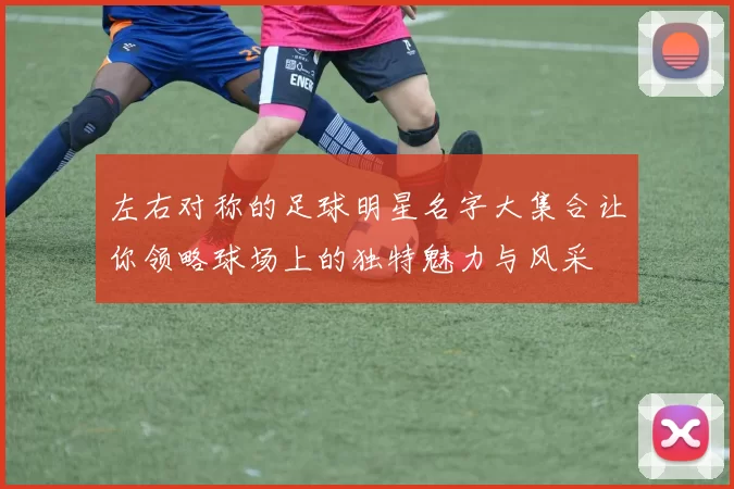 左右对称的足球明星名字大集合让你领略球场上的独特魅力与风采