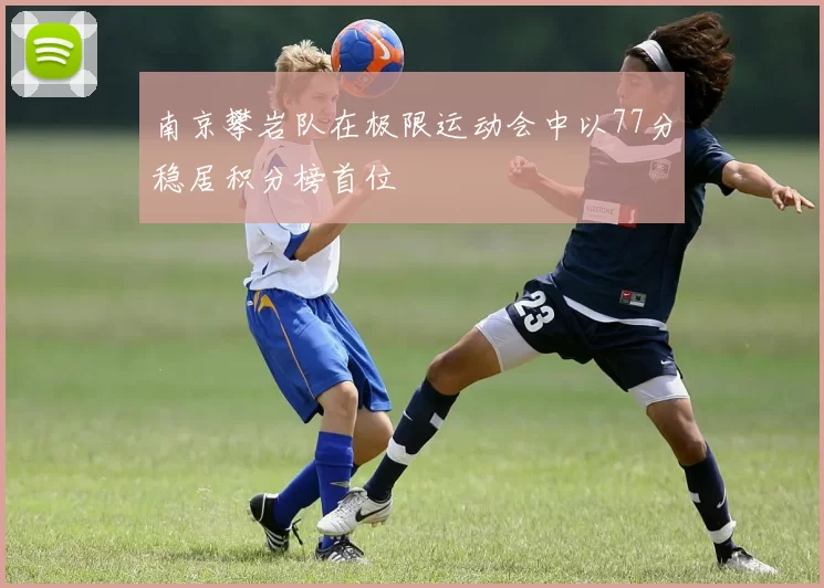 南京攀岩队在极限运动会中以77分稳居积分榜首位