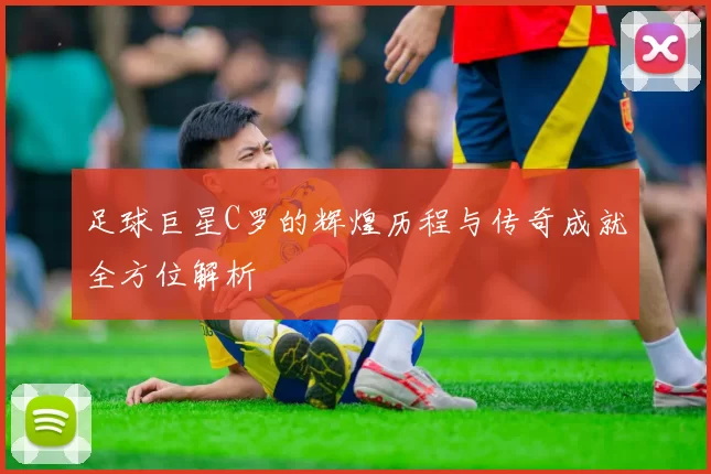 足球巨星C罗的辉煌历程与传奇成就全方位解析