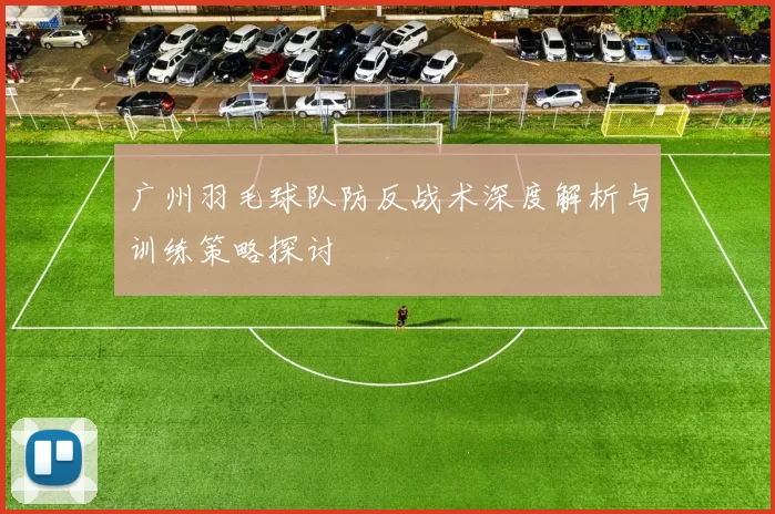 广州羽毛球队防反战术深度解析与训练策略探讨