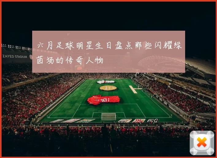 六月足球明星生日盘点那些闪耀绿茵场的传奇人物
