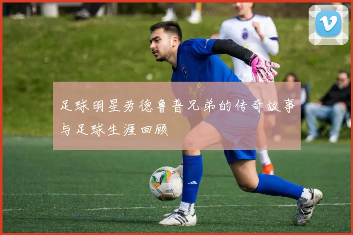 足球明星劳德鲁普兄弟的传奇故事与足球生涯回顾