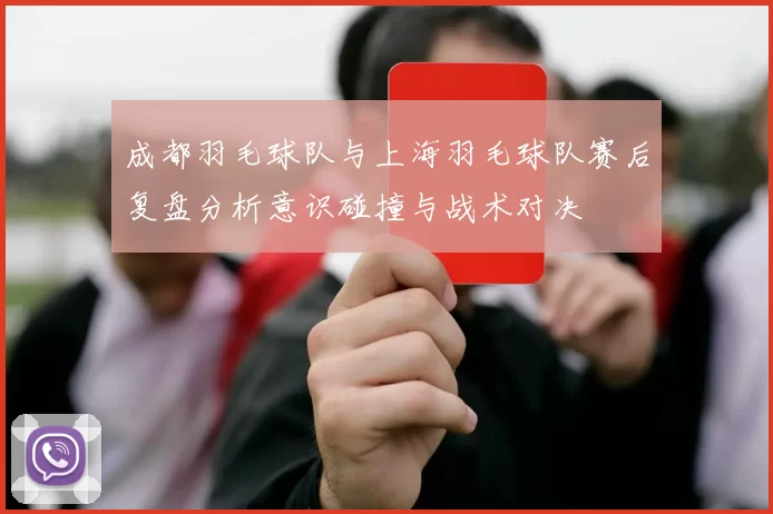 成都羽毛球队与上海羽毛球队赛后复盘分析意识碰撞与战术对决
