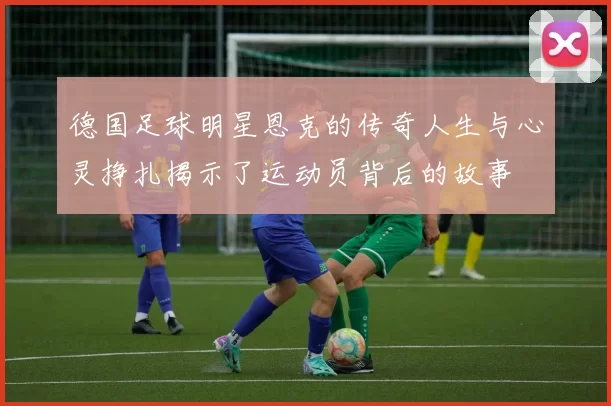 德国足球明星恩克的传奇人生与心灵挣扎揭示了运动员背后的故事