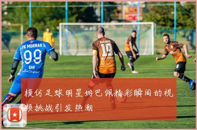 模仿足球明星姆巴佩精彩瞬间的视频挑战引发热潮