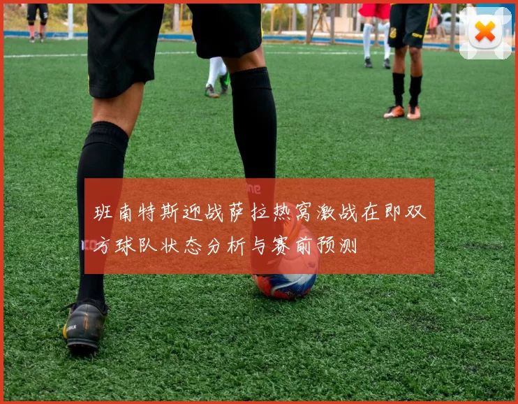 班南特斯迎战萨拉热窝激战在即双方球队状态分析与赛前预测