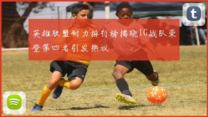英雄联盟耐力排行榜揭晓IG战队荣登第四名引发热议