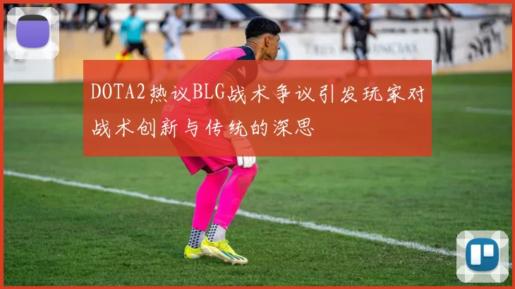DOTA2热议BLG战术争议引发玩家对战术创新与传统的深思