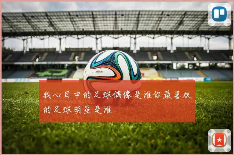 我心目中的足球偶像是谁你最喜欢的足球明星是谁
