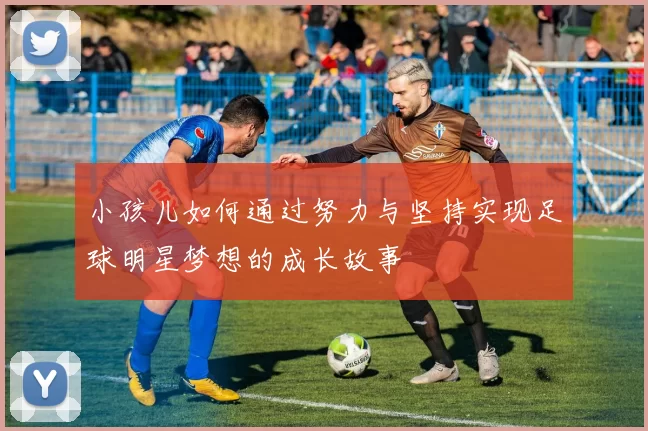小孩儿如何通过努力与坚持实现足球明星梦想的成长故事