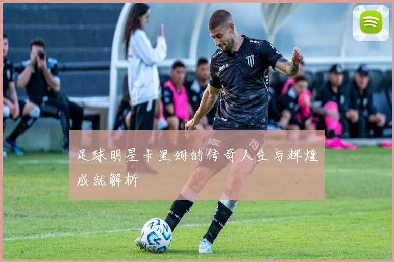 足球明星卡里姆的传奇人生与辉煌成就解析