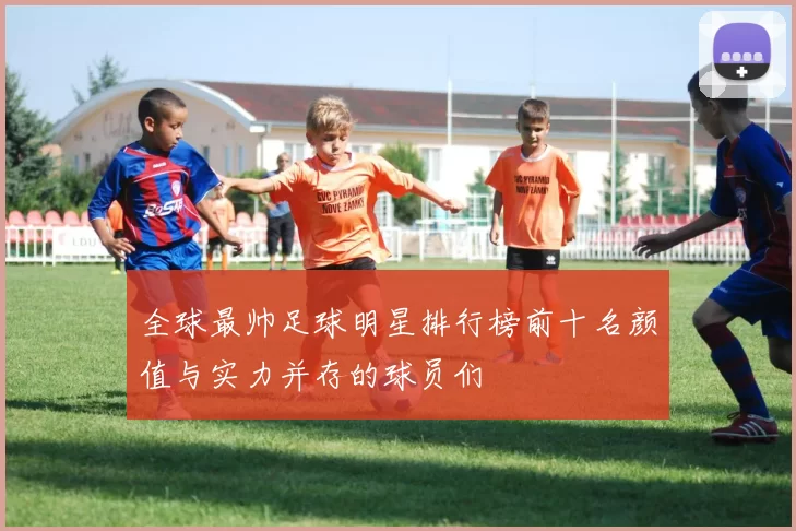 全球最帅足球明星排行榜前十名颜值与实力并存的球员们