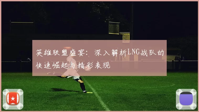 英雄联盟盛宴：深入解析LNG战队的快速崛起与精彩表现