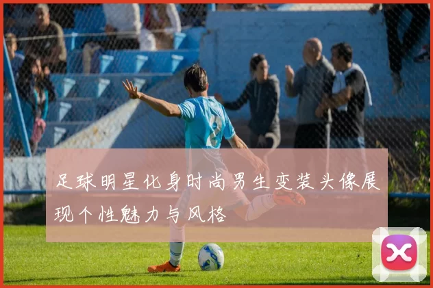 足球明星化身时尚男生变装头像展现个性魅力与风格