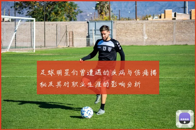 足球明星们曾遭遇的疾病与伤痛揭秘及其对职业生涯的影响分析