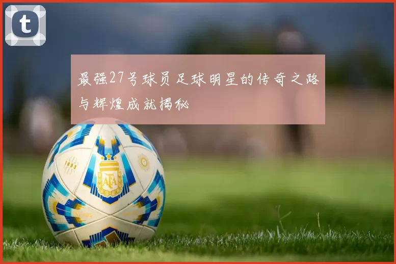 最强27号球员足球明星的传奇之路与辉煌成就揭秘