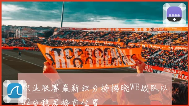 职业联赛最新积分榜揭晓WE战队以62分稳居榜首位置