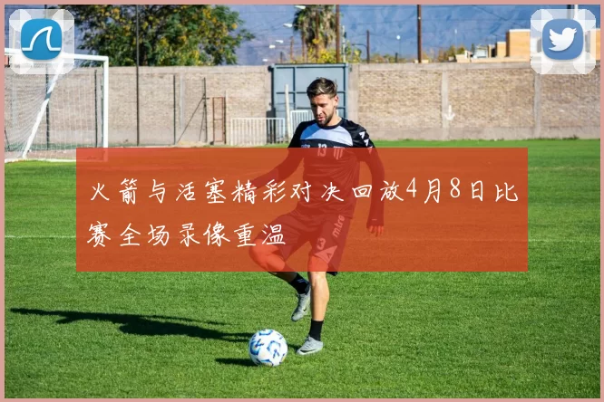 火箭与活塞精彩对决回放4月8日比赛全场录像重温