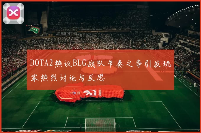 DOTA2热议BLG战队节奏之争引发玩家热烈讨论与反思
