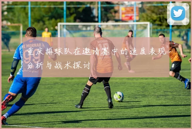 重庆排球队在邀请赛中的速度表现分析与战术探讨