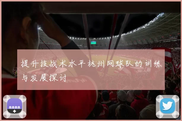 提升技战术水平杭州网球队的训练与发展探讨