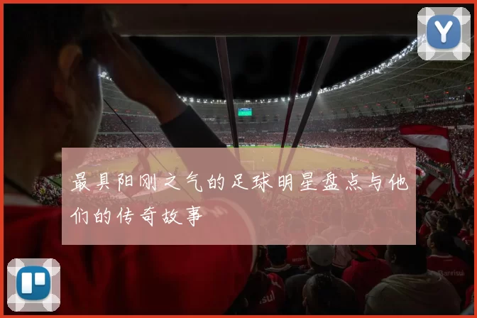最具阳刚之气的足球明星盘点与他们的传奇故事