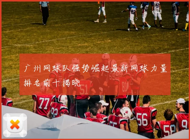 广州网球队强势崛起最新网球力量排名前十揭晓