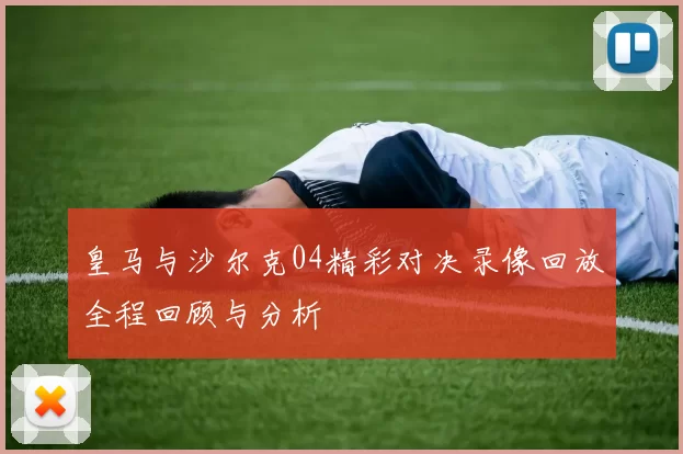 皇马与沙尔克04精彩对决录像回放全程回顾与分析