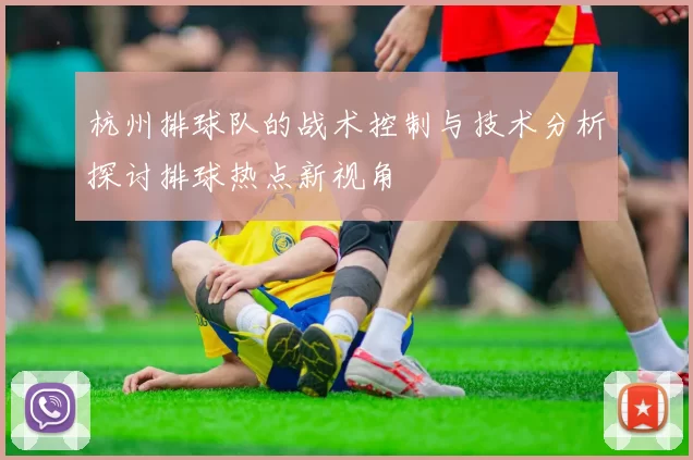 杭州排球队的战术控制与技术分析探讨排球热点新视角