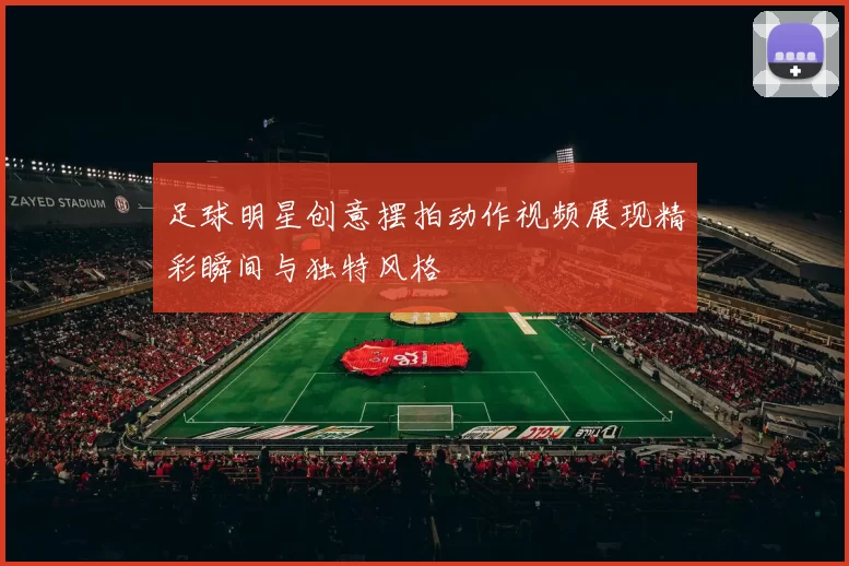 足球明星创意摆拍动作视频展现精彩瞬间与独特风格
