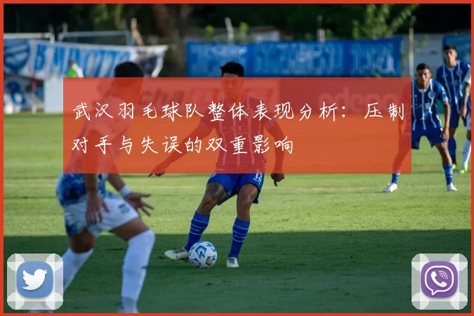 武汉羽毛球队整体表现分析：压制对手与失误的双重影响