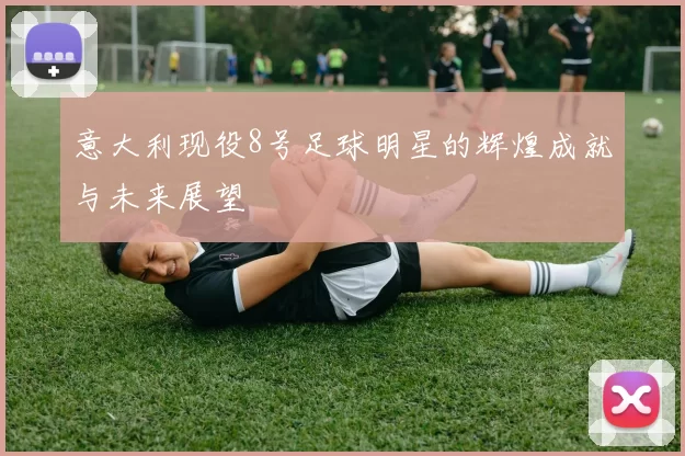 意大利现役8号足球明星的辉煌成就与未来展望