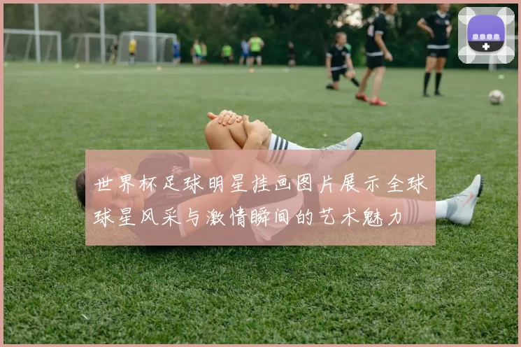 世界杯足球明星挂画图片展示全球球星风采与激情瞬间的艺术魅力