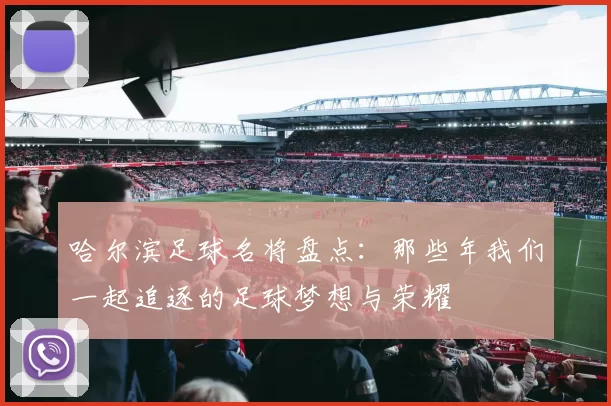 哈尔滨足球名将盘点：那些年我们一起追逐的足球梦想与荣耀