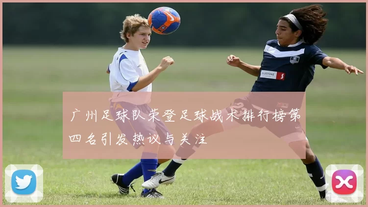 广州足球队荣登足球战术排行榜第四名引发热议与关注