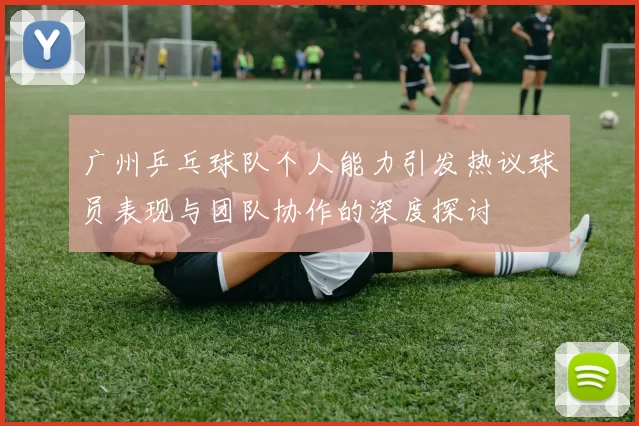 广州乒乓球队个人能力引发热议球员表现与团队协作的深度探讨