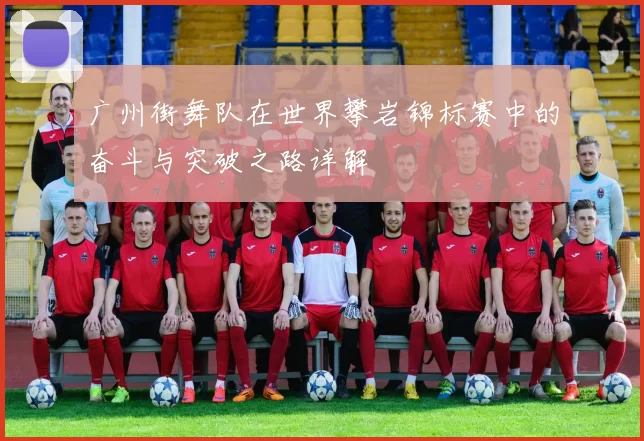 广州街舞队在世界攀岩锦标赛中的奋斗与突破之路详解