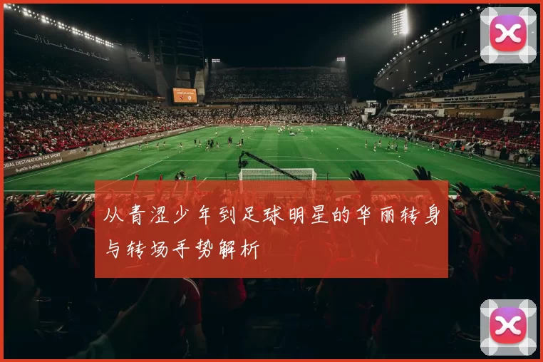 从青涩少年到足球明星的华丽转身与转场手势解析