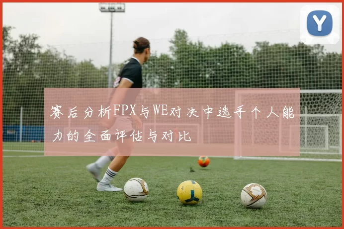 赛后分析FPX与WE对决中选手个人能力的全面评估与对比