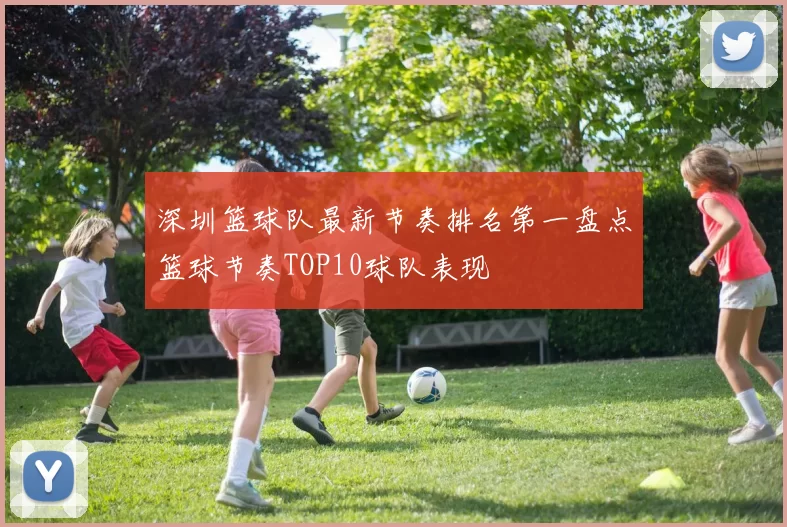 深圳篮球队最新节奏排名第一盘点篮球节奏TOP10球队表现