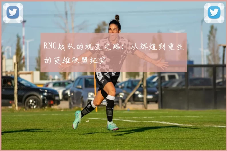 RNG战队的蜕变之路：从辉煌到重生的英雄联盟纪实