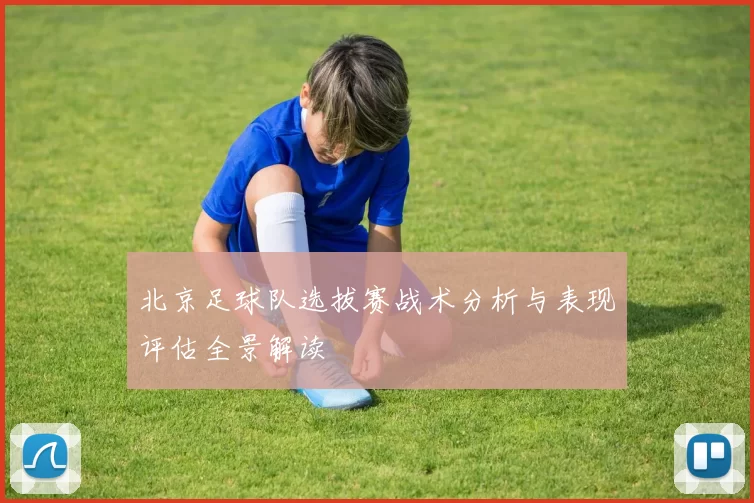 北京足球队选拔赛战术分析与表现评估全景解读