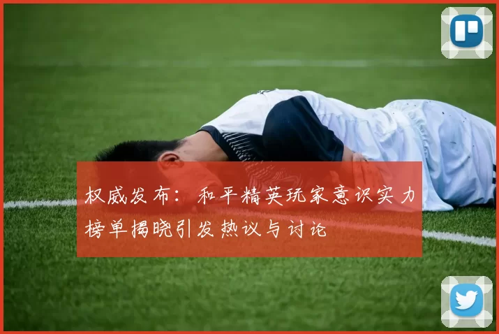 权威发布：和平精英玩家意识实力榜单揭晓引发热议与讨论
