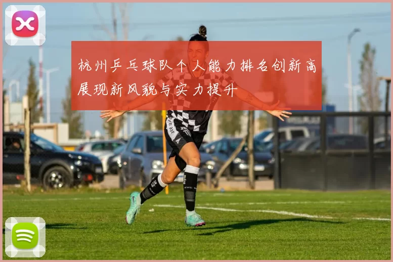 杭州乒乓球队个人能力排名创新高展现新风貌与实力提升