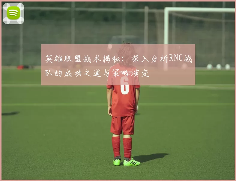 英雄联盟战术揭秘：深入分析RNG战队的成功之道与策略演变