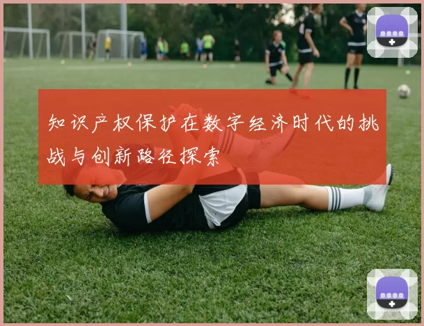 知识产权保护在数字经济时代的挑战与创新路径探索