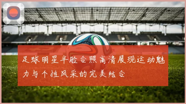 足球明星半脸合照高清展现运动魅力与个性风采的完美结合